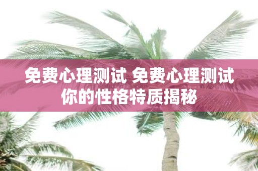 免费心理测试 免费心理测试你的性格特质揭秘