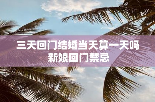 三天回门结婚当天算一天吗 新娘回门禁忌