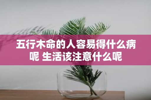 五行木命的人容易得什么病呢 生活该注意什么呢