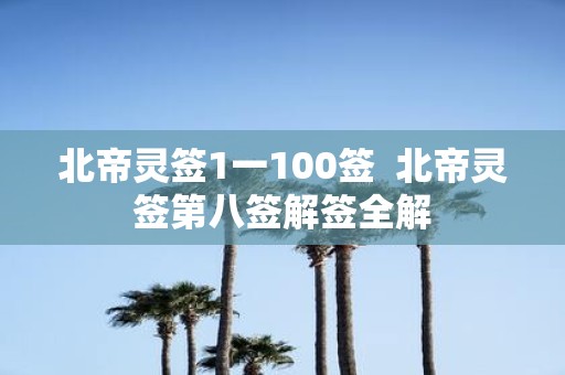 北帝灵签1一100签 北帝灵签第八签解签全解