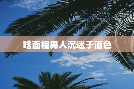 啥面相男人沉迷于酒色