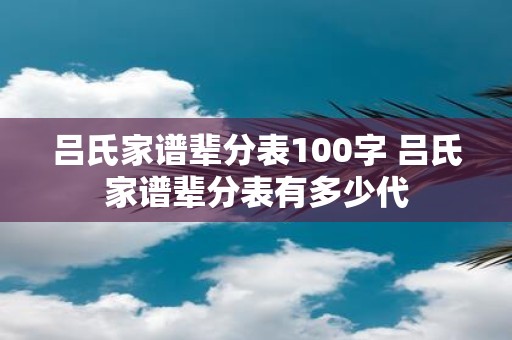 吕氏家谱辈分表100字 吕氏家谱辈分表有多少代