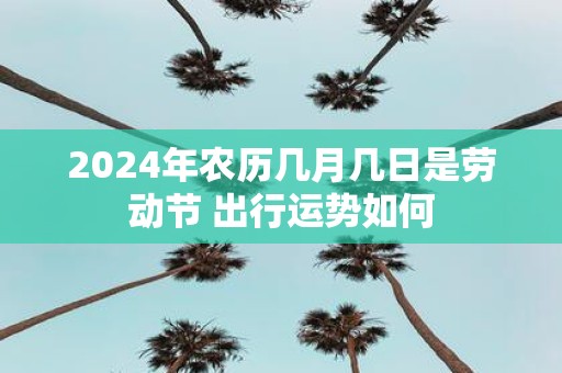 2025年农历几月几日是劳动节 出行运势如何
