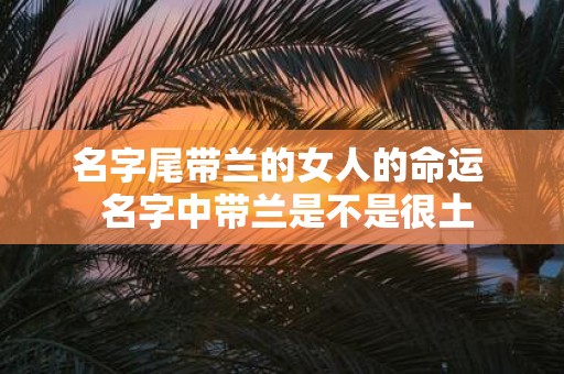 名字尾带兰的女人的命运 名字中带兰是不是很土