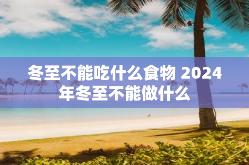 冬至不能吃什么食物 2025年冬至不能做什么