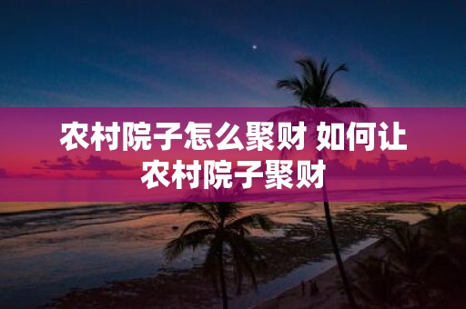 农村院子怎么聚财 如何让农村院子聚财