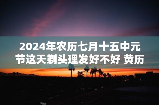 2025年农历七月十五中元节这天剃头理发好不好 黄历查询