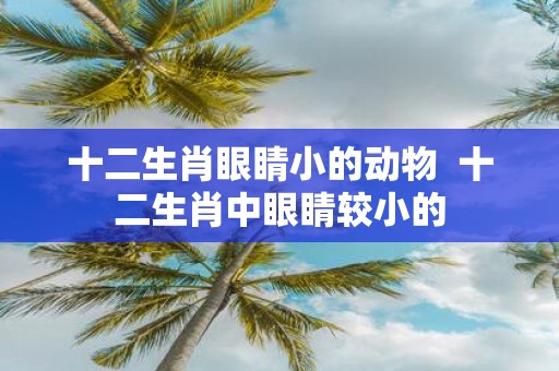 十二生肖眼睛小的动物 十二生肖中眼睛较小的