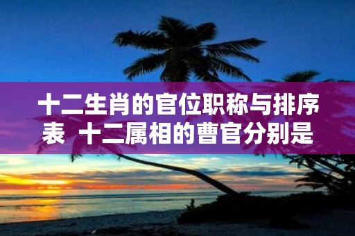 十二生肖的官位职称与排序表 十二属相的曹官分别是