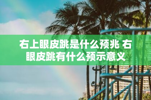 右上眼皮跳是什么预兆 右眼皮跳有什么预示意义