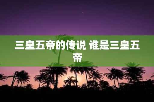 三皇五帝的传说 谁是三皇五帝