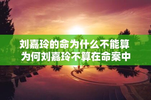 刘嘉玲的命为什么不能算 为何刘嘉玲不算在命案中