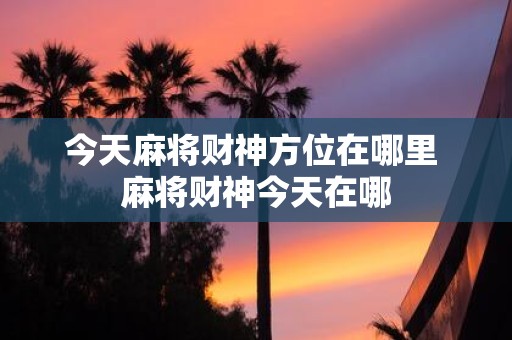 今天麻将财神方位在哪里 麻将财神今天在哪