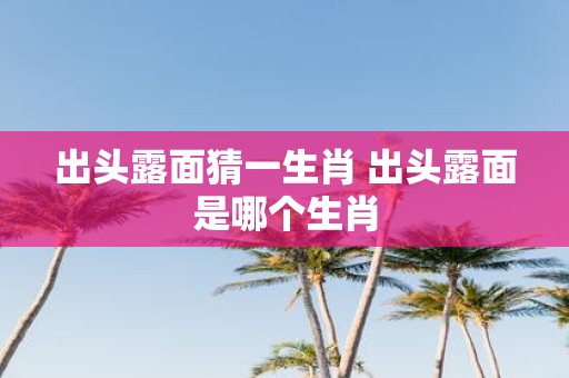 出头露面猜一生肖 出头露面是哪个生肖