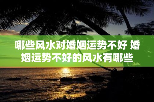 哪些风水对婚姻运势不好 婚姻运势不好的风水有哪些