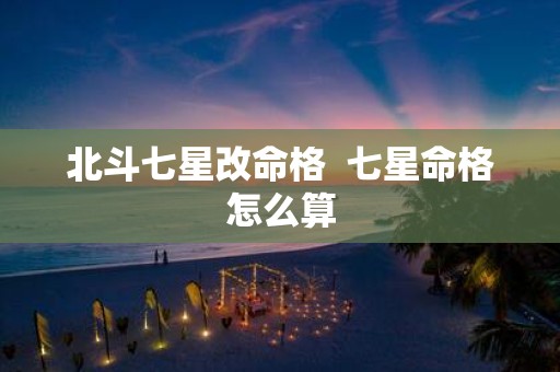 北斗七星改命格 七星命格怎么算