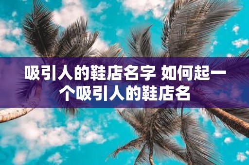 吸引人的鞋店名字 如何起一个吸引人的鞋店名