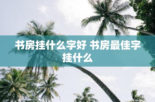 书房挂什么字好 书房最佳字挂什么