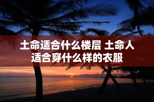 土命适合什么楼层 土命人适合穿什么样的衣服