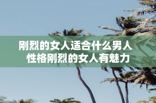 刚烈的女人适合什么男人 性格刚烈的女人有魅力