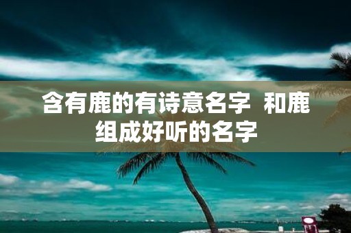 含有鹿的有诗意名字 和鹿组成好听的名字