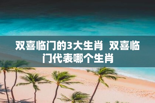 双喜临门的3大生肖 双喜临门代表哪个生肖