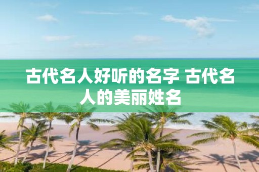 古代名人好听的名字 古代名人的美丽姓名