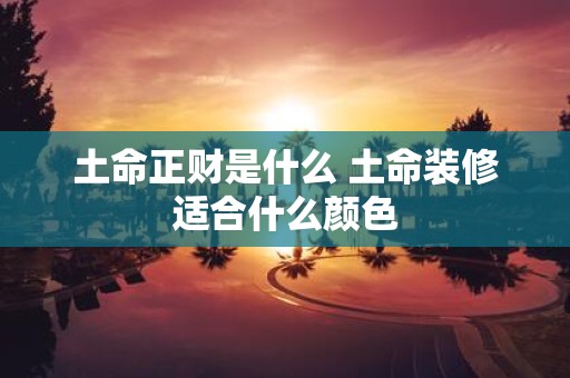 土命正财是什么 土命装修适合什么颜色