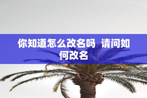 你知道怎么改名吗 请问如何改名
