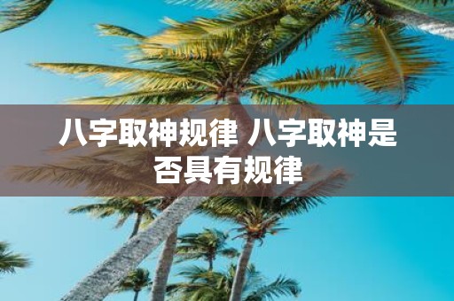 八字取神规律 八字取神是否具有规律