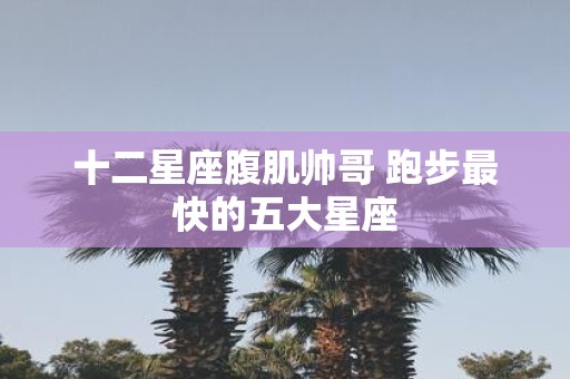 十二星座腹肌帅哥 跑步最快的五大星座