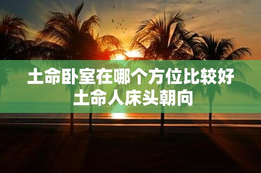 土命卧室在哪个方位比较好 土命人床头朝向