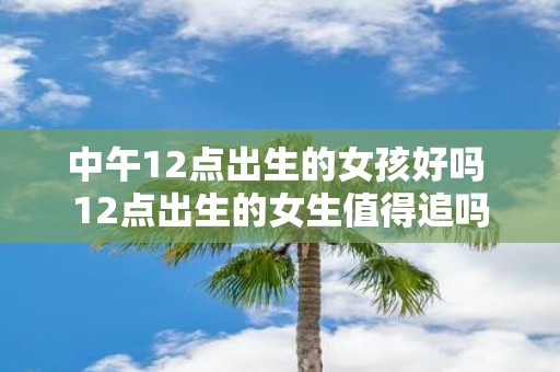 中午12点出生的女孩好吗 12点出生的女生值得追吗