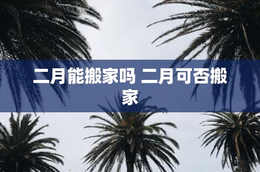 二月能搬家吗 二月可否搬家