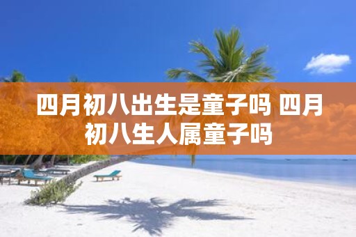 四月初八出生是童子吗 四月初八生人属童子吗