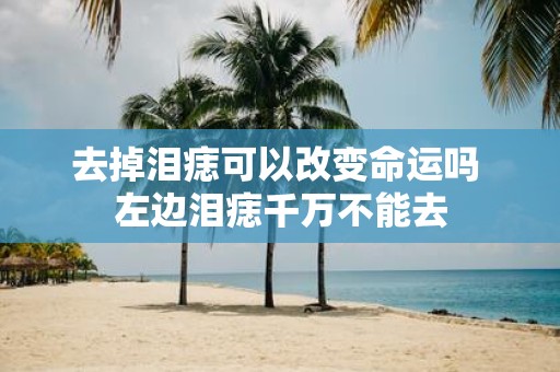 去掉泪痣可以改变命运吗 左边泪痣千万不能去