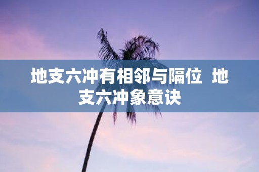 地支六冲有相邻与隔位 地支六冲象意诀