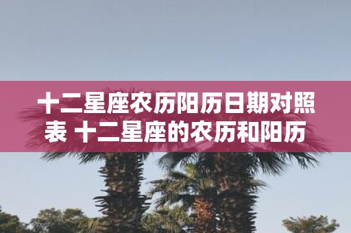 十二星座农历阳历日期对照表 十二星座的农历和阳历日期对照
