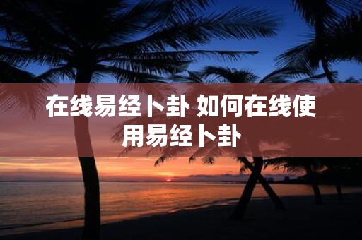 在线易经卜卦 如何在线使用易经卜卦