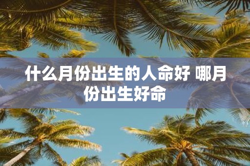 什么月份出生的人命好 哪月份出生好命
