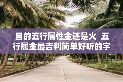 吕的五行属性金还是火 五行属金最吉利简单好听的字