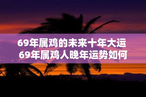 69年属鸡的未来十年大运 69年属鸡人晚年运势如何
