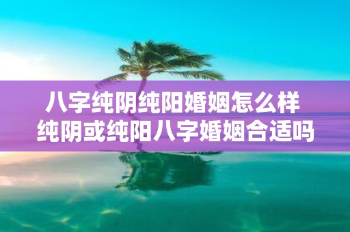 八字纯阴纯阳婚姻怎么样 纯阴或纯阳八字婚姻合适吗