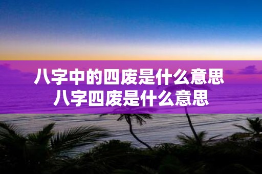 八字中的四废是什么意思 八字四废是什么意思