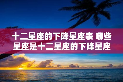 十二星座的下降星座表 哪些星座是十二星座的下降星座