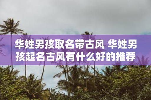 华姓男孩取名带古风 华姓男孩起名古风有什么好的推荐