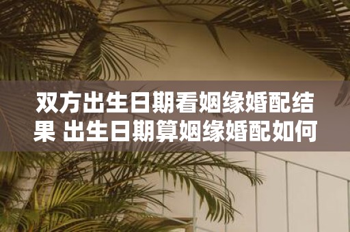 双方出生日期看姻缘婚配结果 出生日期算姻缘婚配如何