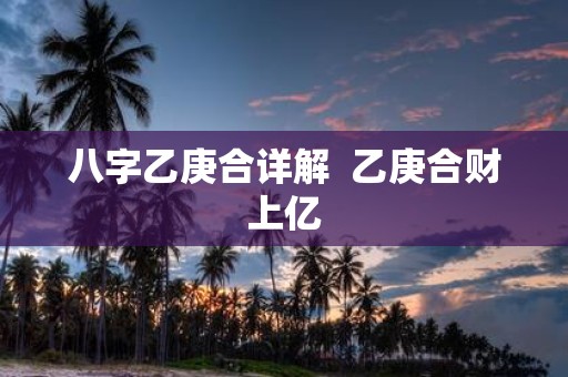 八字乙庚合详解 乙庚合财上亿