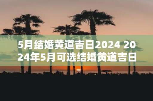 5月结婚黄道吉日2025 2025年5月可选结婚黄道吉日吗