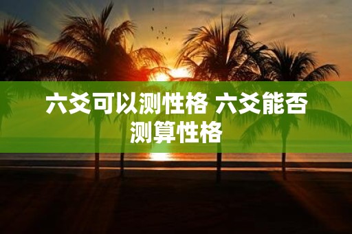 六爻可以测性格 六爻能否测算性格